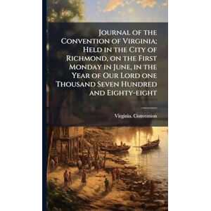 Virginia Convention, 1788 Journal of the Convention of Virginia; Held in the City of Richmond, on the First Monday in June, in the Year of Our Lord one Thousand Seven Hundred and Eighty-eight Virginia Convention, 1788 Journal of the Convention of Virginia; Held in the City of Richmond, on the First Monday in June, in the Year of Our Lord one Thousand Seven Hundred and Eighty-eight
