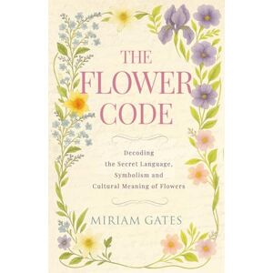 Gates, Miriam The Flower Code: Decoding the Secret Language, Symbolism and Cultural Meaning of Flowers Gates, Miriam The Flower Code: Decoding the Secret Language, Symbolism and Cultural Meaning of Flowers
