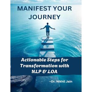 Jain, Dr. Nikhil Manifest Your Journey: Actionable Steps for Transformation with NLP & LOA: "Align Your Mind, Heal Your Life, Live Vibrantly. Jain, Dr. Nikhil Manifest Your Journey: Actionable Steps for Transformation with NLP & LOA: "Align Your Mind, Heal Your Life, Live Vibrantly.