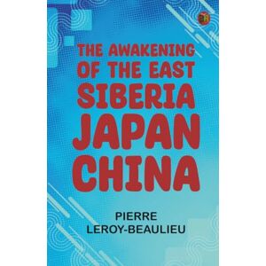 Pierre Leroy-Beaulieu The Awakening of the East: Siberia--Japan--China Pierre Leroy-Beaulieu The Awakening of the East: Siberia--Japan--China