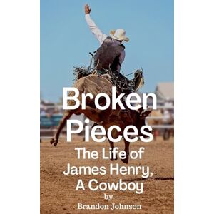 Johnson, Brandon Broken Pieces: The Life of James Henry, A Cowboy Johnson, Brandon Broken Pieces: The Life of James Henry, A Cowboy