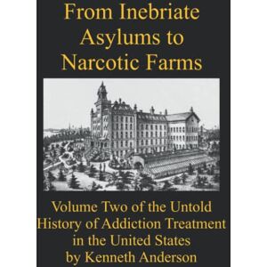 Anderson, Kenneth From Inebriate Asylums to Narcotic Farms: Volume Two of the Untold History of Addiction Treatment in the United States Anderson, Kenneth From Inebriate Asylums to Narcotic Farms: Volume Two of the Untold History of Addiction Treatment in the United States