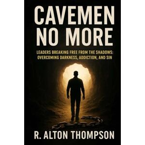Thompson, R. Alton Cavemen No More: Leaders Breaking Free from the Shadows: Overcoming Darkness, Addiction, and Sin Thompson, R. Alton Cavemen No More: Leaders Breaking Free from the Shadows: Overcoming Darkness, Addiction, and Sin