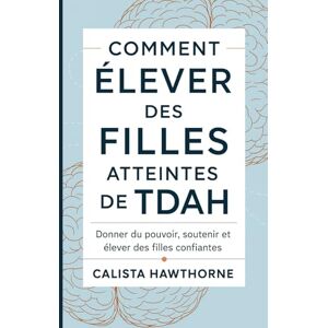 HAWTHORNE, CALISTA COMMENT ÉLEVER DES FILLES ATTEINTES DE TDAH: Donner du pouvoir, soutenir et élever des filles confiantes HAWTHORNE, CALISTA COMMENT ÉLEVER DES FILLES ATTEINTES DE TDAH: Donner du pouvoir, soutenir et élever des filles confiantes