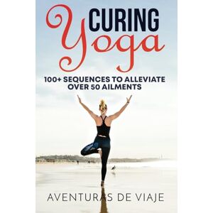 De Viaje, Aventuras Curing Yoga: 100+ Healing Yoga Sequences to Alleviate Over 50 Ailments: 100+ Basic Yoga Routines to Alleviate Over 50 Ailments De Viaje, Aventuras Curing Yoga: 100+ Healing Yoga Sequences to Alleviate Over 50 Ailments: 100+ Basic Yoga Routines to Alleviate Over 50 Ailments