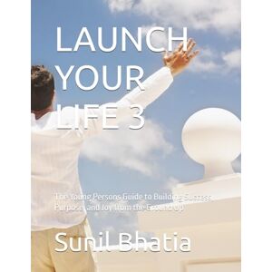 Bhatia, Sunil LAUNCH YOUR LIFE 3: The Young Persons Guide to Building Success, Purpose, and Joy from the Ground Up Bhatia, Sunil LAUNCH YOUR LIFE 3: The Young Persons Guide to Building Success, Purpose, and Joy from the Ground Up