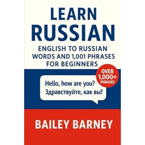 Barney, Bailey Learn Russian: English to Russian Words and 1,001 Phrases for Beginners Barney, Bailey Learn Russian: English to Russian Words and 1,001 Phrases for Beginners