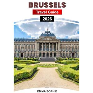 Sophie, Emma BRUSSELS TRAVEL GUIDE 2026: Explore Belgium’s Heart Through Culture, Cuisine, Architecture, Hidden Gems, Day Trips, Local Secrets, and Timeless Charm. Sophie, Emma BRUSSELS TRAVEL GUIDE 2026: Explore Belgium’s Heart Through Culture, Cuisine, Architecture, Hidden Gems, Day Trips, Local Secrets, and Timeless Charm.