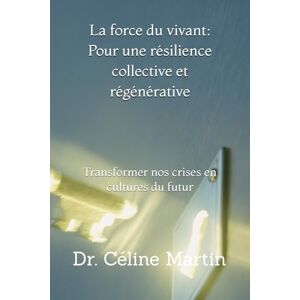 Martin, Dr Céline La force du vivant : Pour une résilience collective et régénérative: Transformer nos crises en cultures du futur (Regards sur la société – Mémoire, violences et invisibles) Martin, Dr Céline La force du vivant : Pour une résilience collective et régénérative: Transformer nos crises en cultures du futur (Regards sur la société – Mémoire, violences et invisibles)