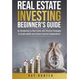 Hunter, Ray Real Estate Investing Beginner's Guide: Real Estate with Effective Strategies to Create Wealth and Achieve Financial Independence Hunter, Ray Real Estate Investing Beginner's Guide: Real Estate with Effective Strategies to Create Wealth and Achieve Financial Independence