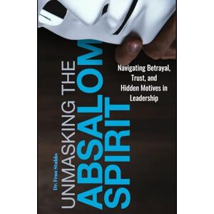 Stubbs, Francesca Unmasking Absalom: Navigating Betrayal, Trust and Hidden Motives in Leadership Stubbs, Francesca Unmasking Absalom: Navigating Betrayal, Trust and Hidden Motives in Leadership