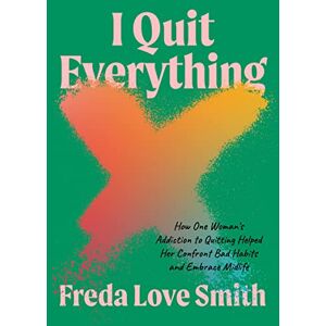 Smith, Freda Love I Quit Everything: How One Woman's Addiction to Quitting Helped Her Confront Bad Habits and Embrace Midlife Smith, Freda Love I Quit Everything: How One Woman's Addiction to Quitting Helped Her Confront Bad Habits and Embrace Midlife