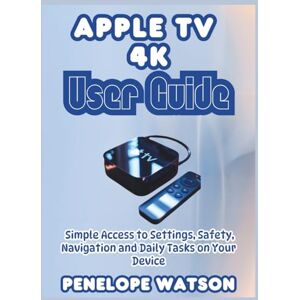 Watson, Penelope Apple Tv 4k User Guide: Simple Access to Settings, Safety, Navigation and Daily Tasks on Your Device Watson, Penelope Apple Tv 4k User Guide: Simple Access to Settings, Safety, Navigation and Daily Tasks on Your Device