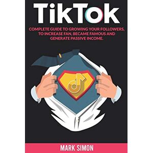 Simon, Mark TikTok: Complete Guide to Growing your Followers, to Increase Fan, Became Famous and Generate Passive Income Simon, Mark TikTok: Complete Guide to Growing your Followers, to Increase Fan, Became Famous and Generate Passive Income