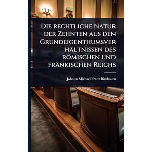 Birnbaum, Johann Michael Franz Die rechtliche Natur der Zehnten aus den Grundeigenthumsverhältnissen des römischen und fränkischen Reichs Birnbaum, Johann Michael Franz Die rechtliche Natur der Zehnten aus den Grundeigenthumsverhältnissen des römischen und fränkischen Reichs