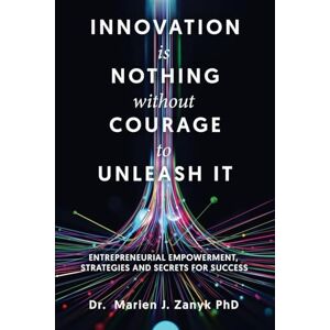 Zanyk PhD, Dr Marien J Innovation Is Nothing Without Courage to Unleash It: Entrepreneurial Empowerment, Strategies and Secrets for Success Zanyk PhD, Dr Marien J Innovation Is Nothing Without Courage to Unleash It: Entrepreneurial Empowerment, Strategies and Secrets for Success