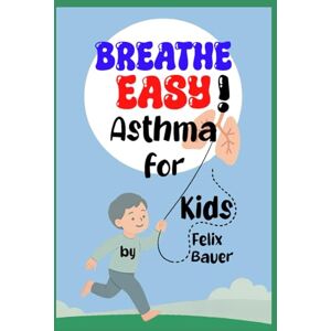 Bauer, Felix Breathe Easy!: Understanding Asthma for Kids and Their Families Bauer, Felix Breathe Easy!: Understanding Asthma for Kids and Their Families