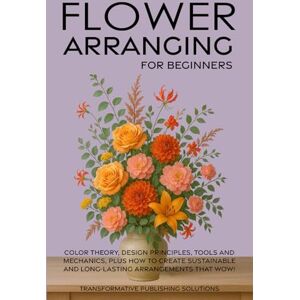 Leonhardt, David Flower Arranging for Beginners: COLOR THEORY, DESIGN PRINCIPLES, TOOLS AND MECHANICS, PLUS HOW TO CREATE SUSTAINABLE AND LONG-LASTING ARRANGEMENTS THATWOW! Leonhardt, David Flower Arranging for Beginners: COLOR THEORY, DESIGN PRINCIPLES, TOOLS AND MECHANICS, PLUS HOW TO CREATE SUSTAINABLE AND LONG-LASTING ARRANGEMENTS THATWOW!