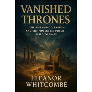 Whitcombe, Eleanor Vanished Thrones: The Rise and Collapse of Ancient Powers the World Tried to Erase Whitcombe, Eleanor Vanished Thrones: The Rise and Collapse of Ancient Powers the World Tried to Erase