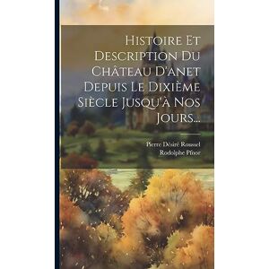 Roussel, Pierre Désiré Histoire Et Description Du Château D'anet Depuis Le Dixième Siècle Jusqu'à Nos Jours... Roussel, Pierre Désiré Histoire Et Description Du Château D'anet Depuis Le Dixième Siècle Jusqu'à Nos Jours...