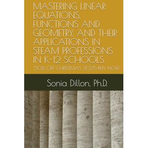 Dillon PhD, Sonia MASTERING LINEAR EQUATIONS, FUNCTIONS AND GEOMETRY, AND THEIR APPLICATIONS IN STEAM PROFESSIONS IN K-12 SCHOOLS: Supplemental Material for the USA ... College Tests (Book 1 of 2) (Math US k-12) Dillon PhD, Sonia MASTERING LINEAR EQUATIONS, FUNCTIONS AND GEOMETRY, AND THEIR APPLICATIONS IN STEAM PROFESSIONS IN K-12 SCHOOLS: Supplemental Material for the USA ... College Tests (Book 1 of 2) (Math US k-12)