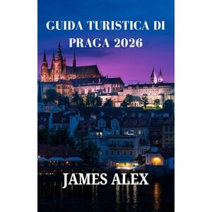 ALEX, JAMES GUIDA TURISTICA DI PRAGA 2026: Dai castelli ai caffè: l'itinerario definitivo per ogni viaggiatore ALEX, JAMES GUIDA TURISTICA DI PRAGA 2026: Dai castelli ai caffè: l'itinerario definitivo per ogni viaggiatore