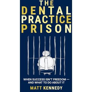 Kennedy, Matthew The Dental Practice Prison: The Hidden Trap That Keeps Dentists Overworked, Undervalued, and Unable to Retire And the Way Out Kennedy, Matthew The Dental Practice Prison: The Hidden Trap That Keeps Dentists Overworked, Undervalued, and Unable to Retire And the Way Out