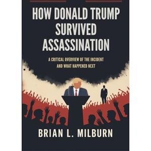 Milburn, Brian L. How Donald Trump Survived Assassination: A Critical Overview of the Incident and What Happened Next Milburn, Brian L. How Donald Trump Survived Assassination: A Critical Overview of the Incident and What Happened Next