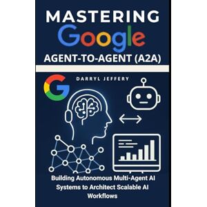 Jeffery, Darryl Mastering Google Agent-to-Agent (A2A): Building Autonomous Multi-Agent AI Systems to Architect Scalable AI Workflows Jeffery, Darryl Mastering Google Agent-to-Agent (A2A): Building Autonomous Multi-Agent AI Systems to Architect Scalable AI Workflows