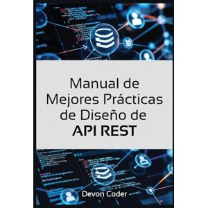 Coder, Devon Manual de Mejores Prácticas de Diseño de API REST: "Guía Completa para Diseñar API REST Eficientes, Seguras y Escalables para Desarrolladores Coder, Devon Manual de Mejores Prácticas de Diseño de API REST: "Guía Completa para Diseñar API REST Eficientes, Seguras y Escalables para Desarrolladores