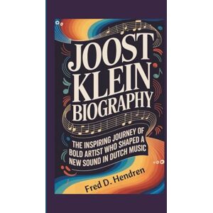 D. Hendren, Fred JOOST KLEIN BIOGRAPHY: The Inspiring Journey of a Bold Artist Who Shaped a New Sound in Dutch Music D. Hendren, Fred JOOST KLEIN BIOGRAPHY: The Inspiring Journey of a Bold Artist Who Shaped a New Sound in Dutch Music