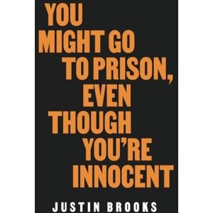 Brooks, Justin You Might Go to Prison, Even Though You're Innocent Brooks, Justin You Might Go to Prison, Even Though You're Innocent