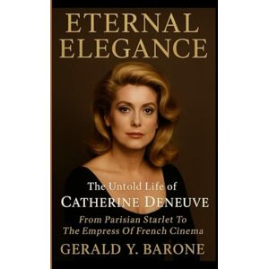 Y. BARONE, GERALD ETERNAL ELEGANCE: The Untold Life Of Catherine Deneuve: From Parisian Starlet To The Empress Of French Cinema Y. BARONE, GERALD ETERNAL ELEGANCE: The Untold Life Of Catherine Deneuve: From Parisian Starlet To The Empress Of French Cinema