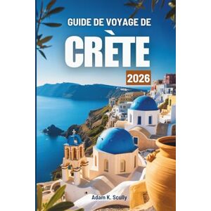 Scully, Adam K. GUIDE DE VOYAGE DE CRÈTE 2026: À la découverte de l'esprit chaleureux des îles grecques Scully, Adam K. GUIDE DE VOYAGE DE CRÈTE 2026: À la découverte de l'esprit chaleureux des îles grecques