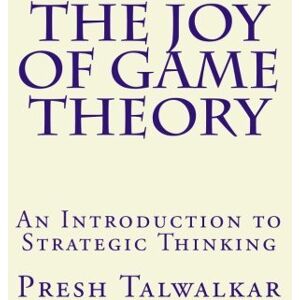 Talwalkar, Presh The Joy of Game Theory: An Introduction to Strategic Thinking Talwalkar, Presh The Joy of Game Theory: An Introduction to Strategic Thinking