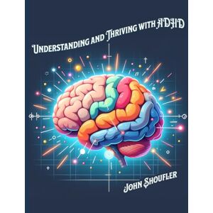 Shoufler MBA, John Understanding and Thriving with ADHD: Practical Tools and Strategies for Success at Every Stage Shoufler MBA, John Understanding and Thriving with ADHD: Practical Tools and Strategies for Success at Every Stage
