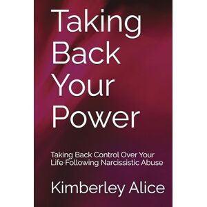 Alice, Kimberley Taking Back Your Power: Taking Back Control Over Your Life Following Narcissistic Abuse Alice, Kimberley Taking Back Your Power: Taking Back Control Over Your Life Following Narcissistic Abuse