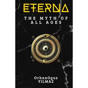 YILMAZ, Orhan Oguz ETERNA: The Myth of All Ages: A Timeless Journey Through Philosophy, Mythology, and Being YILMAZ, Orhan Oguz ETERNA: The Myth of All Ages: A Timeless Journey Through Philosophy, Mythology, and Being