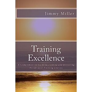 Miller MA, Mr Jimmy Training Excellence: A Comprehensive Guide to creating and delivering Exceptional Training Courses Miller MA, Mr Jimmy Training Excellence: A Comprehensive Guide to creating and delivering Exceptional Training Courses