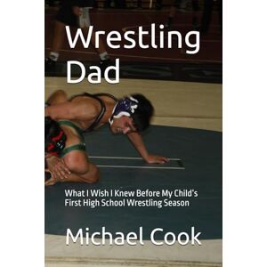 Cook, Mr Michael Wayne Wrestling Dad: What I Wish I Knew Before My Child’s First High School Wrestling Season Cook, Mr Michael Wayne Wrestling Dad: What I Wish I Knew Before My Child’s First High School Wrestling Season