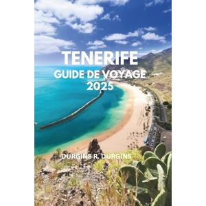 Durgins, Durgins R. TENERIFE GUIDE DE VOYAGE 2025: Explorez les principales attractions, les conseils d'initiés, la cuisine locale et les plages cachées des îles Canaries Durgins, Durgins R. TENERIFE GUIDE DE VOYAGE 2025: Explorez les principales attractions, les conseils d'initiés, la cuisine locale et les plages cachées des îles Canaries