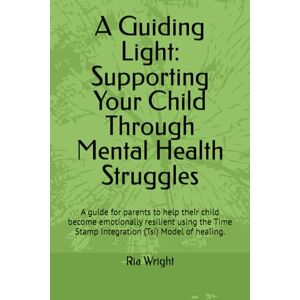Wright, Ria A Guiding Light: Supporting Your Child Through Mental Health Struggles: A guide for parents to help their child become emotionally resilient using the Time Stamp Integration (Tsi) Model of healing. Wright, Ria A Guiding Light: Supporting Your Child Through Mental Health Struggles: A guide for parents to help their child become emotionally resilient using the Time Stamp Integration (Tsi) Model of healing.
