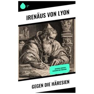 von Lyon, Irenäus Gegen die Häresien: Adversus Haereses Klassiker der Theologie von Lyon, Irenäus Gegen die Häresien: Adversus Haereses Klassiker der Theologie