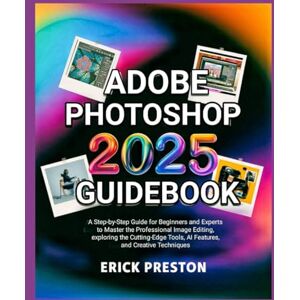 Preston, EricK Adobe Photoshop 2025 Guidebook: A Step-by-Step Guide for Beginners and Experts to Master the Professional Image Editing, exploring the Cutting-Edge Tools, AI Features, and Creative Techniques Preston, EricK Adobe Photoshop 2025 Guidebook: A Step-by-Step Guide for Beginners and Experts to Master the Professional Image Editing, exploring the Cutting-Edge Tools, AI Features, and Creative Techniques