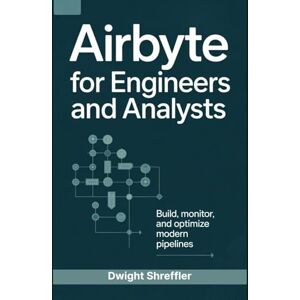 Shreffler, Dwight Airbyte for Engineers and Analysts: Build, Monitor, and Optimize Modern Pipelines Shreffler, Dwight Airbyte for Engineers and Analysts: Build, Monitor, and Optimize Modern Pipelines