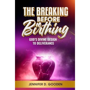 Gooden, Jennifer D. The Breaking Before Birthing: God's Divine Design To Deliverance Gooden, Jennifer D. The Breaking Before Birthing: God's Divine Design To Deliverance