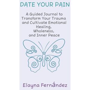 Fernandez, Elayna Date Your Pain: A Guided Journal to Transform Your Trauma and Cultivate Emotional Healing, Wholeness, and Inner Peace Fernandez, Elayna Date Your Pain: A Guided Journal to Transform Your Trauma and Cultivate Emotional Healing, Wholeness, and Inner Peace
