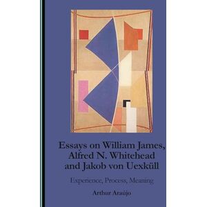Araujo, Arthur Essays on William James, Alfred N. Whitehead and Jakob von Uexküll: Experience, Process, Meaning Araujo, Arthur Essays on William James, Alfred N. Whitehead and Jakob von Uexküll: Experience, Process, Meaning