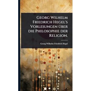 Philosophy Georg Wilhelm Friedrich Hegel's Vorlesungen Ã1/4ber die Philosophie der Religion. Philosophy Georg Wilhelm Friedrich Hegel's Vorlesungen Ã1/4ber die Philosophie der Religion.