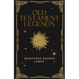 James, Montague Rhodes Old Testament Legends: Where Myth meets Scripture; An Original and Unabridged Edition James, Montague Rhodes Old Testament Legends: Where Myth meets Scripture; An Original and Unabridged Edition